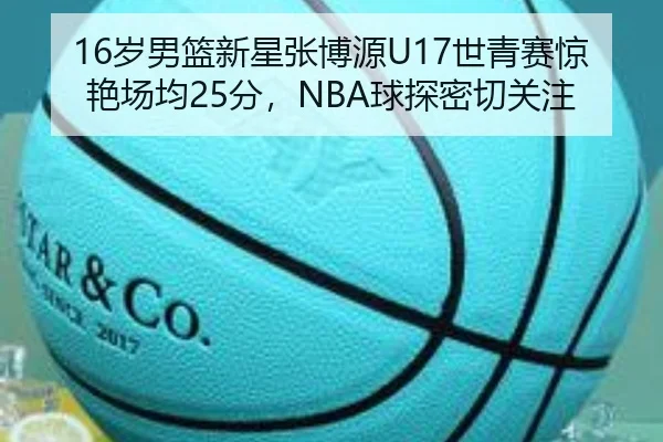 16岁男篮新星张博源U17世青赛惊艳场均25分,NBA球探密切关注
