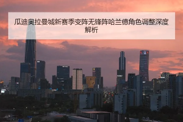 瓜迪奥拉曼城新赛季变阵无锋阵哈兰德角色调整深度解析
