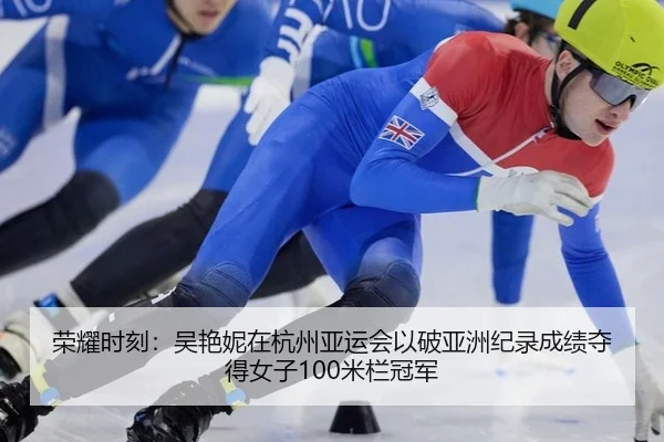 荣耀时刻：吴艳妮在杭州亚运会以破亚洲纪录成绩夺得女子100米栏冠军