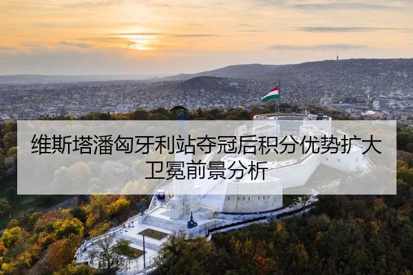 维斯塔潘匈牙利站夺冠后积分优势扩大 卫冕前景分析